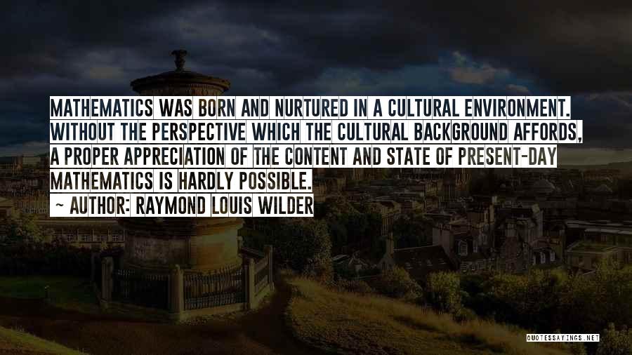 Raymond Louis Wilder Quotes: Mathematics Was Born And Nurtured In A Cultural Environment. Without The Perspective Which The Cultural Background Affords, A Proper Appreciation