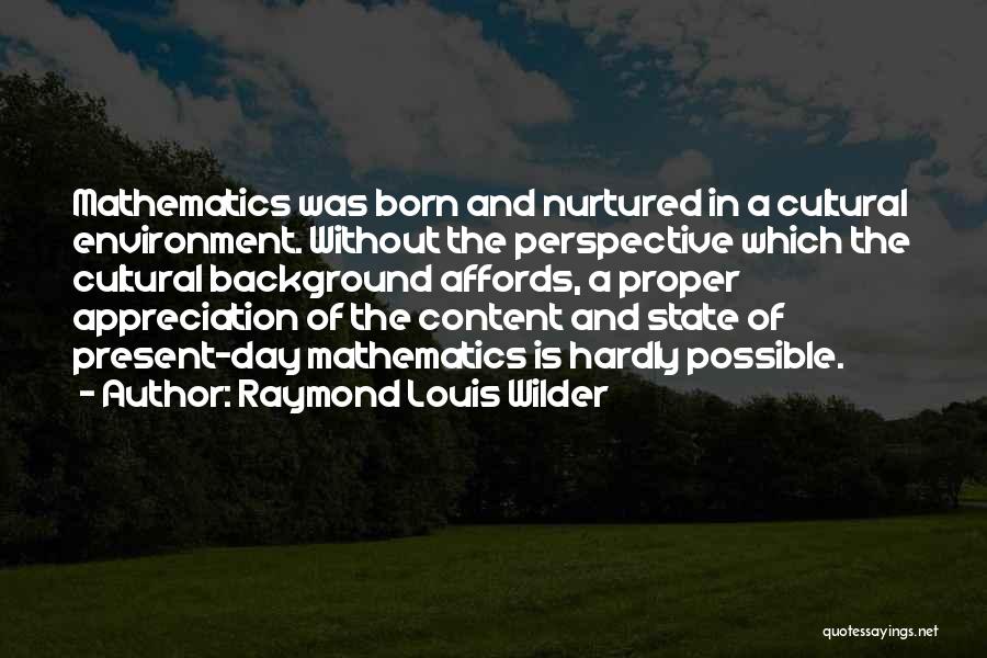 Raymond Louis Wilder Quotes: Mathematics Was Born And Nurtured In A Cultural Environment. Without The Perspective Which The Cultural Background Affords, A Proper Appreciation