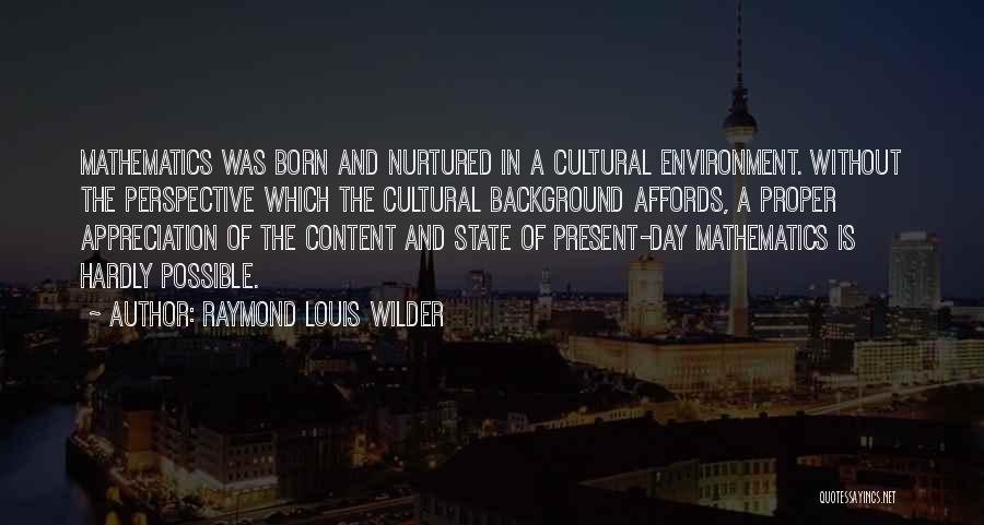 Raymond Louis Wilder Quotes: Mathematics Was Born And Nurtured In A Cultural Environment. Without The Perspective Which The Cultural Background Affords, A Proper Appreciation