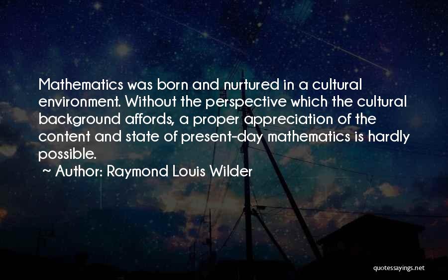 Raymond Louis Wilder Quotes: Mathematics Was Born And Nurtured In A Cultural Environment. Without The Perspective Which The Cultural Background Affords, A Proper Appreciation