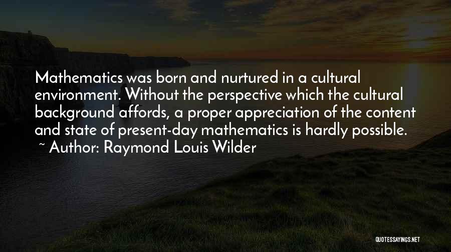 Raymond Louis Wilder Quotes: Mathematics Was Born And Nurtured In A Cultural Environment. Without The Perspective Which The Cultural Background Affords, A Proper Appreciation