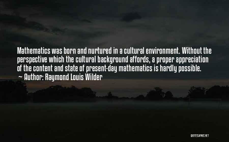 Raymond Louis Wilder Quotes: Mathematics Was Born And Nurtured In A Cultural Environment. Without The Perspective Which The Cultural Background Affords, A Proper Appreciation