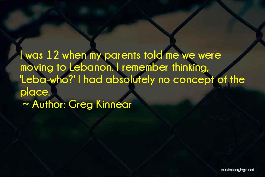 Greg Kinnear Quotes: I Was 12 When My Parents Told Me We Were Moving To Lebanon. I Remember Thinking, 'leba-who?' I Had Absolutely