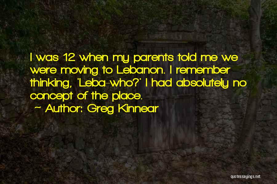 Greg Kinnear Quotes: I Was 12 When My Parents Told Me We Were Moving To Lebanon. I Remember Thinking, 'leba-who?' I Had Absolutely