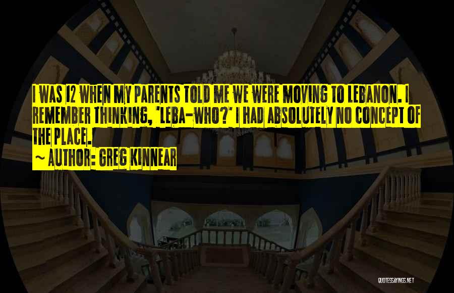 Greg Kinnear Quotes: I Was 12 When My Parents Told Me We Were Moving To Lebanon. I Remember Thinking, 'leba-who?' I Had Absolutely