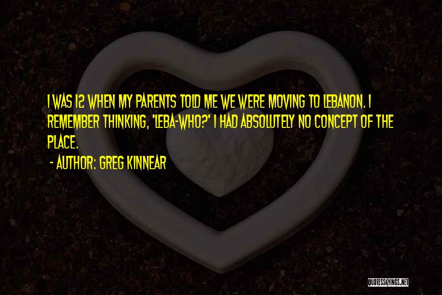 Greg Kinnear Quotes: I Was 12 When My Parents Told Me We Were Moving To Lebanon. I Remember Thinking, 'leba-who?' I Had Absolutely