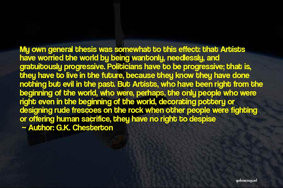 G.K. Chesterton Quotes: My Own General Thesis Was Somewhat To This Effect: That Artists Have Worried The World By Being Wantonly, Needlessly, And