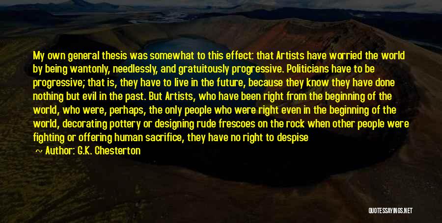 G.K. Chesterton Quotes: My Own General Thesis Was Somewhat To This Effect: That Artists Have Worried The World By Being Wantonly, Needlessly, And