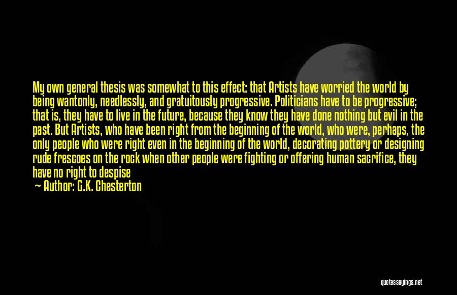 G.K. Chesterton Quotes: My Own General Thesis Was Somewhat To This Effect: That Artists Have Worried The World By Being Wantonly, Needlessly, And