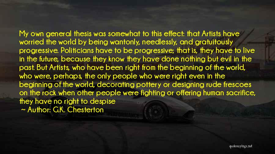 G.K. Chesterton Quotes: My Own General Thesis Was Somewhat To This Effect: That Artists Have Worried The World By Being Wantonly, Needlessly, And