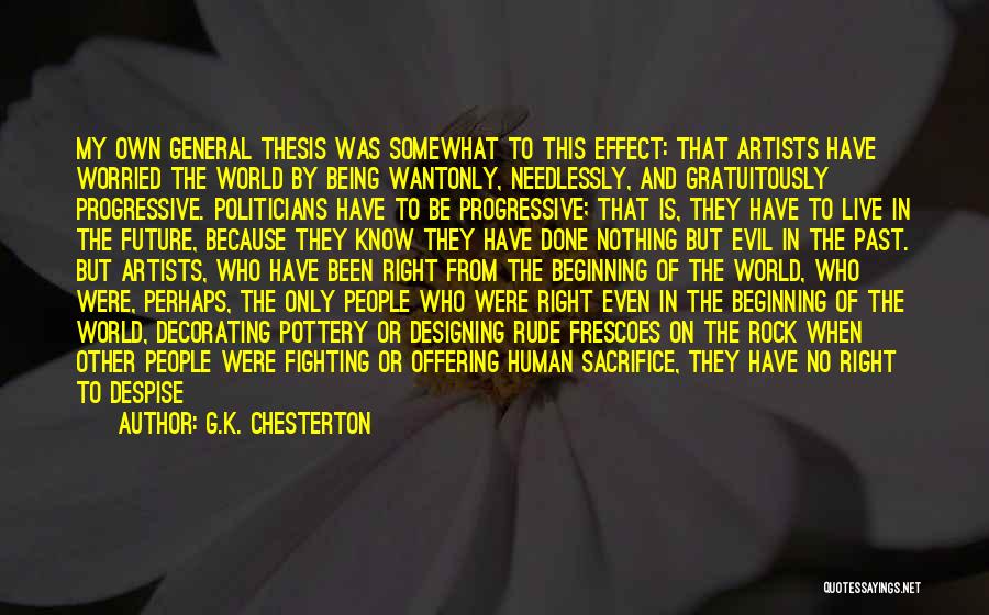 G.K. Chesterton Quotes: My Own General Thesis Was Somewhat To This Effect: That Artists Have Worried The World By Being Wantonly, Needlessly, And