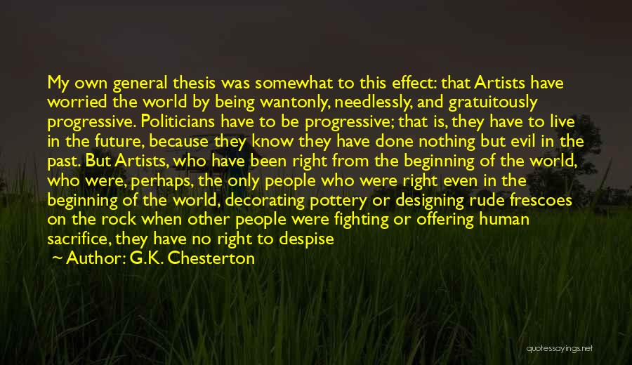 G.K. Chesterton Quotes: My Own General Thesis Was Somewhat To This Effect: That Artists Have Worried The World By Being Wantonly, Needlessly, And