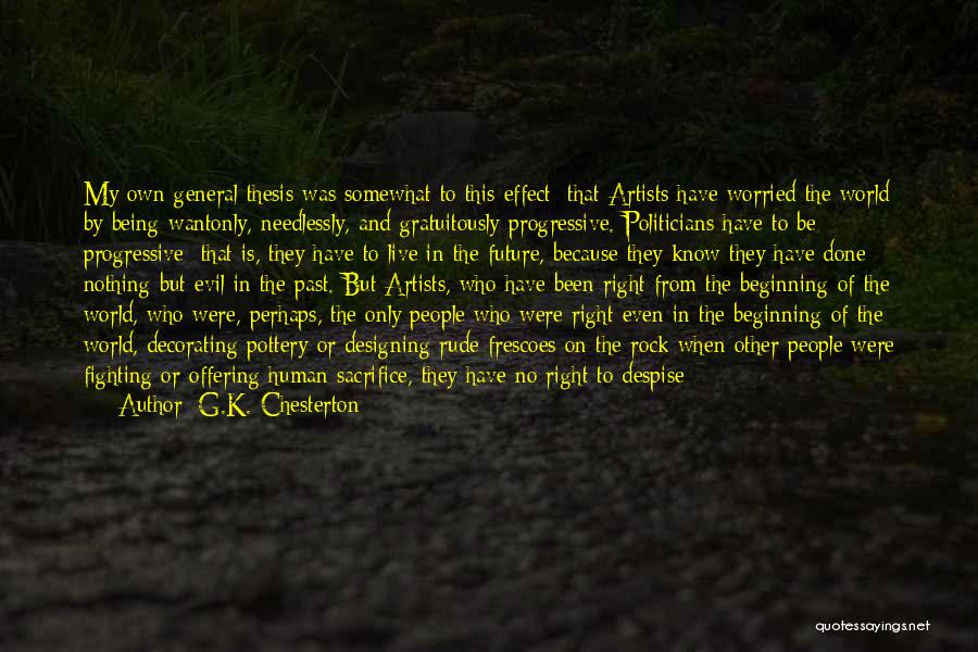 G.K. Chesterton Quotes: My Own General Thesis Was Somewhat To This Effect: That Artists Have Worried The World By Being Wantonly, Needlessly, And