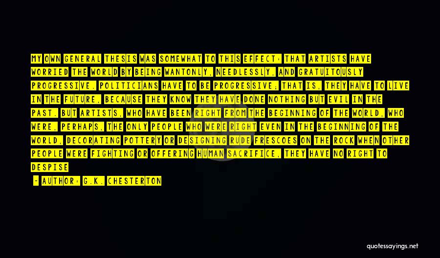 G.K. Chesterton Quotes: My Own General Thesis Was Somewhat To This Effect: That Artists Have Worried The World By Being Wantonly, Needlessly, And