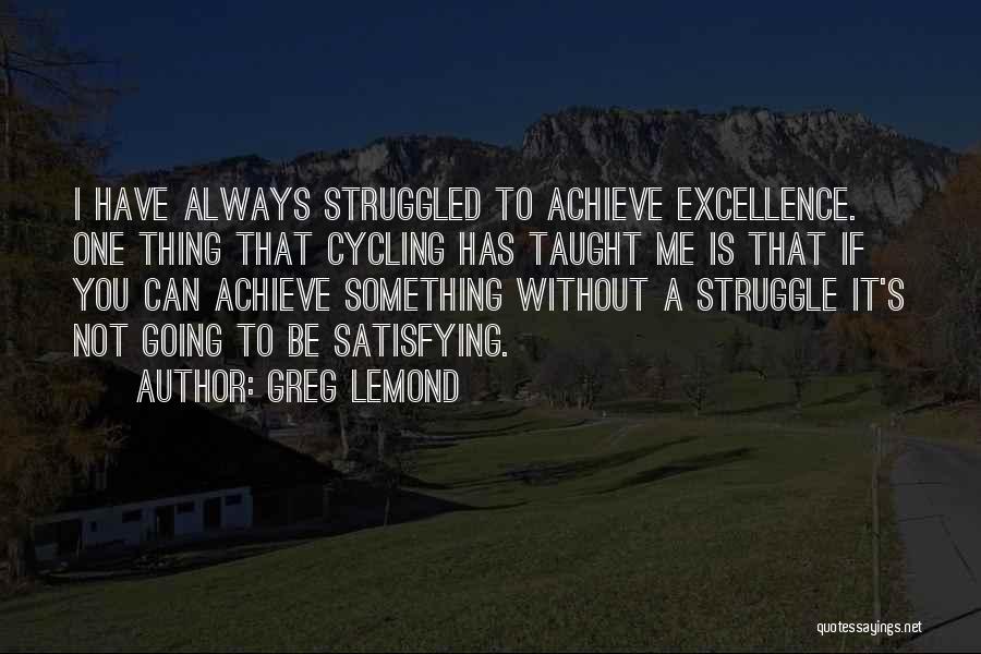 Greg LeMond Quotes: I Have Always Struggled To Achieve Excellence. One Thing That Cycling Has Taught Me Is That If You Can Achieve