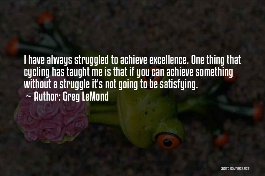 Greg LeMond Quotes: I Have Always Struggled To Achieve Excellence. One Thing That Cycling Has Taught Me Is That If You Can Achieve