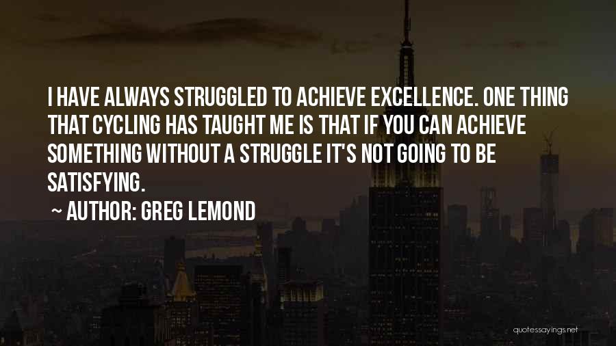 Greg LeMond Quotes: I Have Always Struggled To Achieve Excellence. One Thing That Cycling Has Taught Me Is That If You Can Achieve