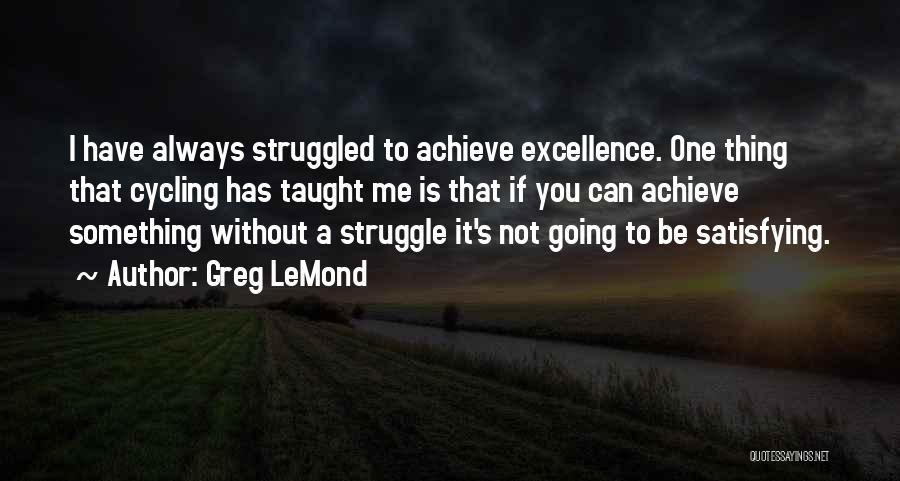 Greg LeMond Quotes: I Have Always Struggled To Achieve Excellence. One Thing That Cycling Has Taught Me Is That If You Can Achieve