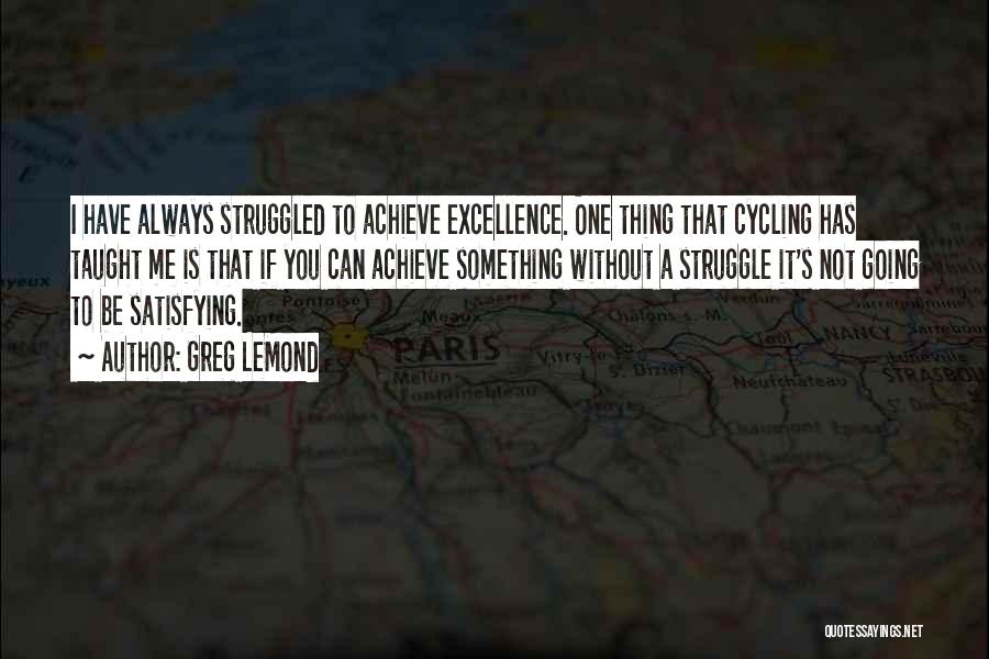 Greg LeMond Quotes: I Have Always Struggled To Achieve Excellence. One Thing That Cycling Has Taught Me Is That If You Can Achieve