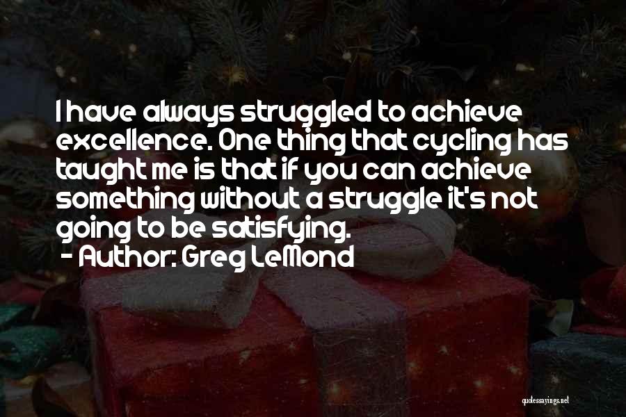 Greg LeMond Quotes: I Have Always Struggled To Achieve Excellence. One Thing That Cycling Has Taught Me Is That If You Can Achieve
