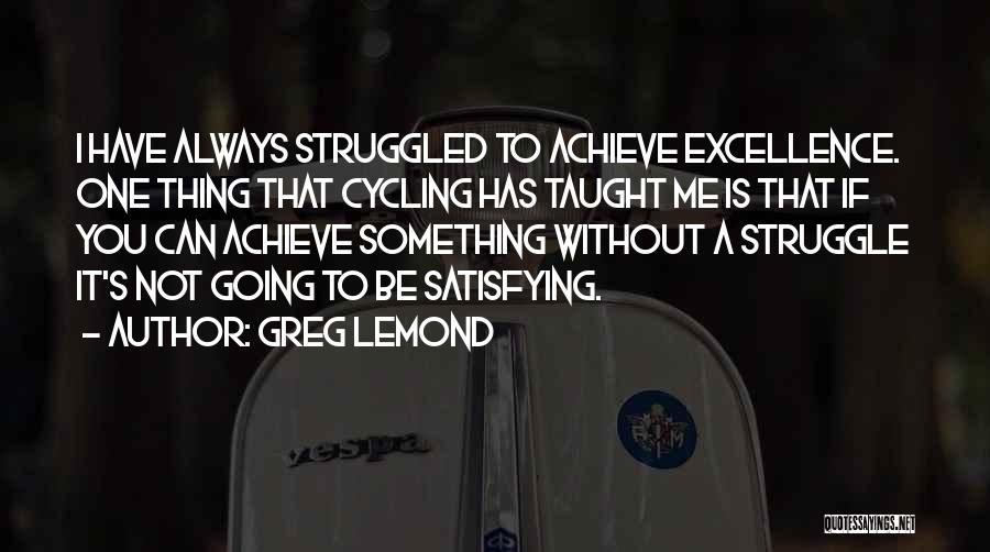 Greg LeMond Quotes: I Have Always Struggled To Achieve Excellence. One Thing That Cycling Has Taught Me Is That If You Can Achieve