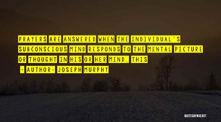 Joseph Murphy Quotes: Prayers Are Answered When The Individual's Subconscious Mind Responds To The Mental Picture Or Thought In His Or Her Mind.