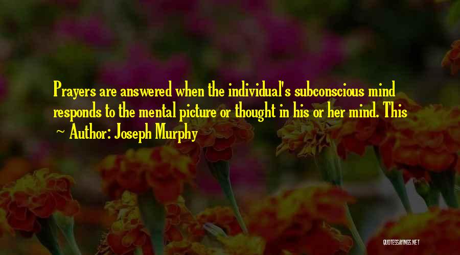 Joseph Murphy Quotes: Prayers Are Answered When The Individual's Subconscious Mind Responds To The Mental Picture Or Thought In His Or Her Mind.