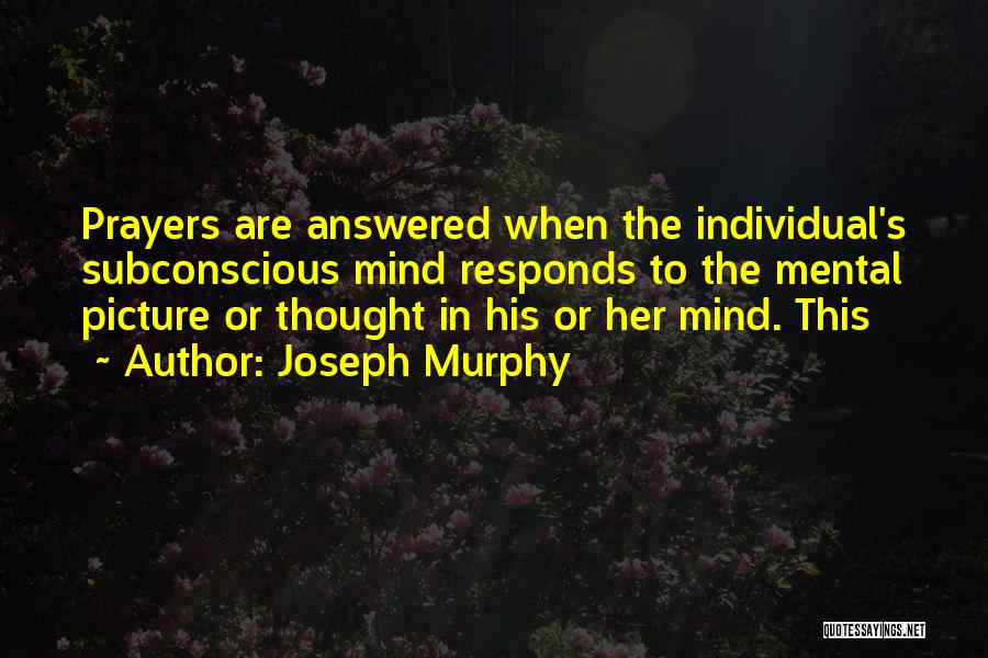 Joseph Murphy Quotes: Prayers Are Answered When The Individual's Subconscious Mind Responds To The Mental Picture Or Thought In His Or Her Mind.