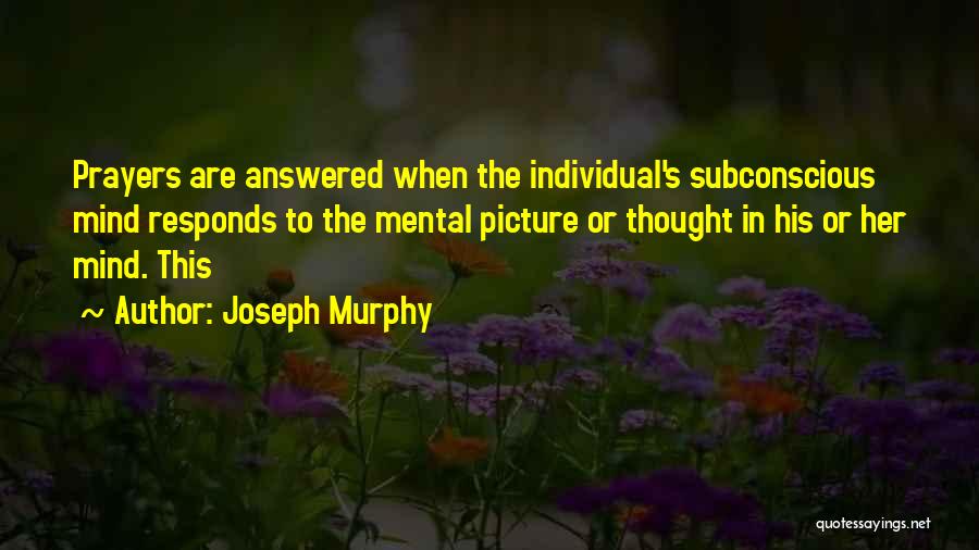 Joseph Murphy Quotes: Prayers Are Answered When The Individual's Subconscious Mind Responds To The Mental Picture Or Thought In His Or Her Mind.