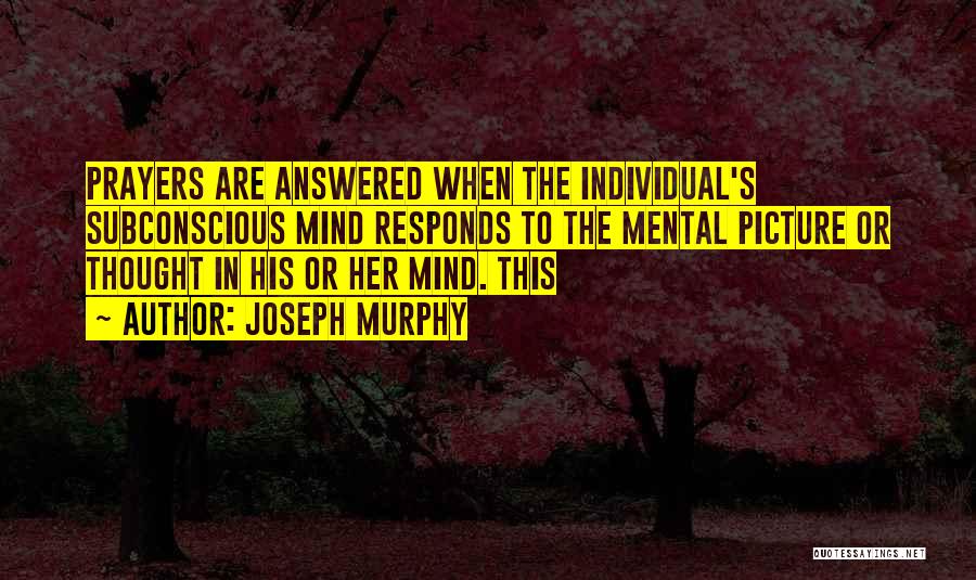 Joseph Murphy Quotes: Prayers Are Answered When The Individual's Subconscious Mind Responds To The Mental Picture Or Thought In His Or Her Mind.