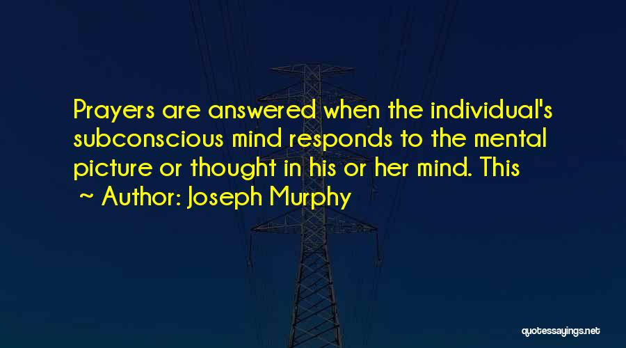 Joseph Murphy Quotes: Prayers Are Answered When The Individual's Subconscious Mind Responds To The Mental Picture Or Thought In His Or Her Mind.