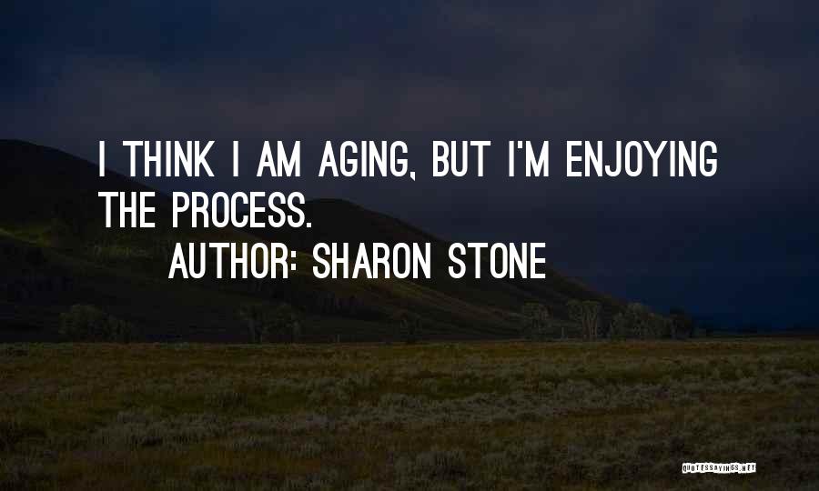 Sharon Stone Quotes: I Think I Am Aging, But I'm Enjoying The Process.