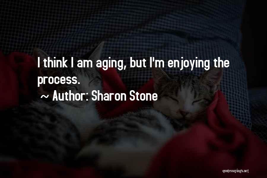 Sharon Stone Quotes: I Think I Am Aging, But I'm Enjoying The Process.