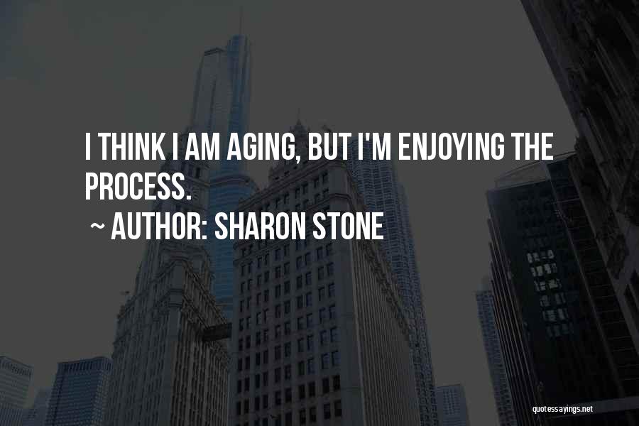 Sharon Stone Quotes: I Think I Am Aging, But I'm Enjoying The Process.