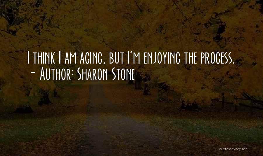 Sharon Stone Quotes: I Think I Am Aging, But I'm Enjoying The Process.