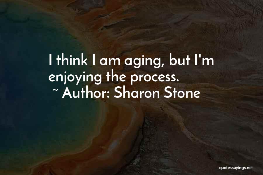 Sharon Stone Quotes: I Think I Am Aging, But I'm Enjoying The Process.