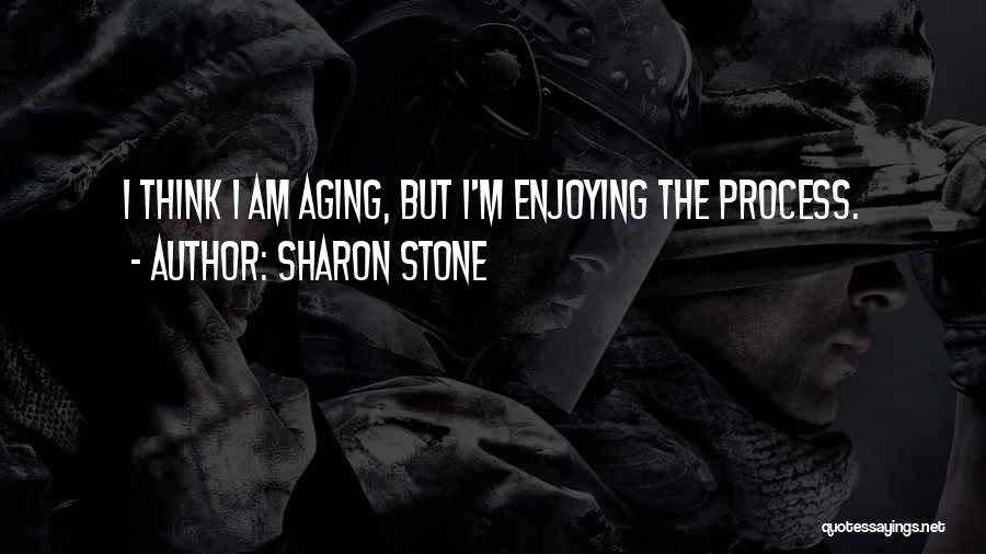 Sharon Stone Quotes: I Think I Am Aging, But I'm Enjoying The Process.