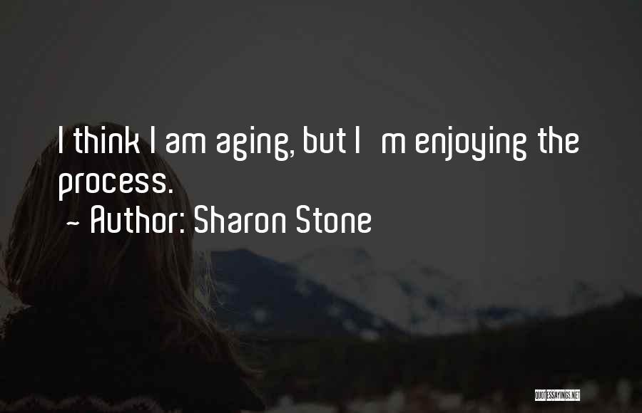 Sharon Stone Quotes: I Think I Am Aging, But I'm Enjoying The Process.