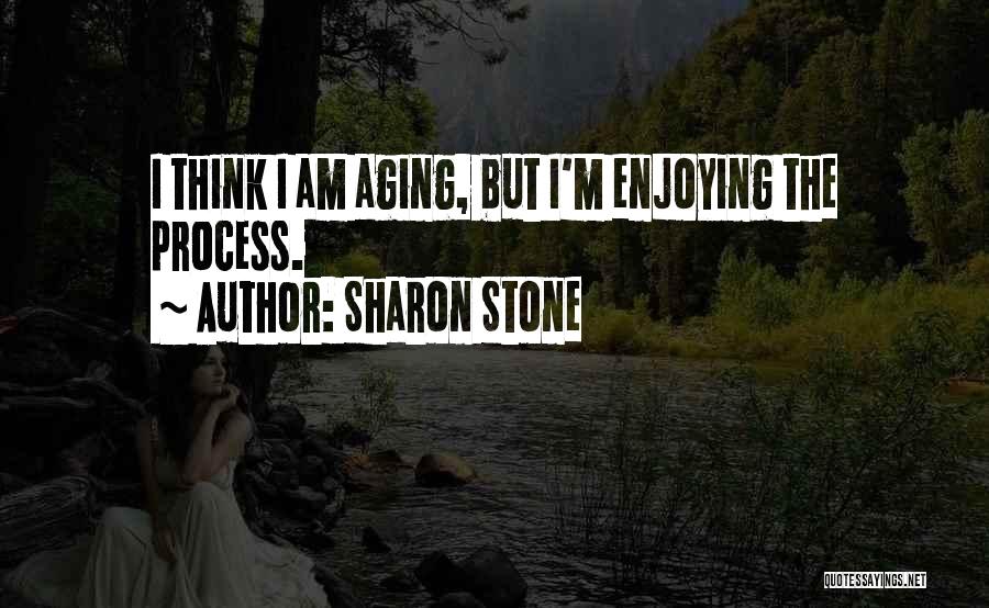 Sharon Stone Quotes: I Think I Am Aging, But I'm Enjoying The Process.