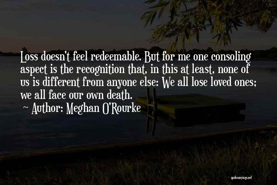 Meghan O'Rourke Quotes: Loss Doesn't Feel Redeemable. But For Me One Consoling Aspect Is The Recognition That, In This At Least, None Of