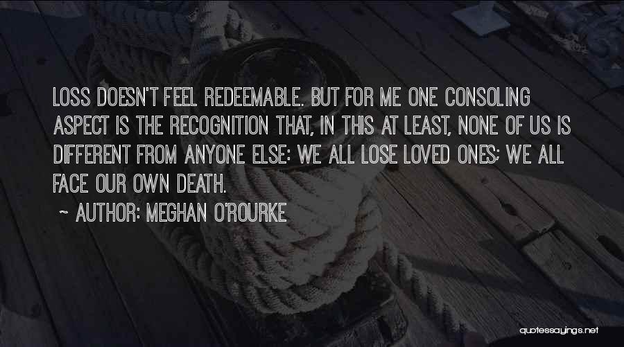 Meghan O'Rourke Quotes: Loss Doesn't Feel Redeemable. But For Me One Consoling Aspect Is The Recognition That, In This At Least, None Of