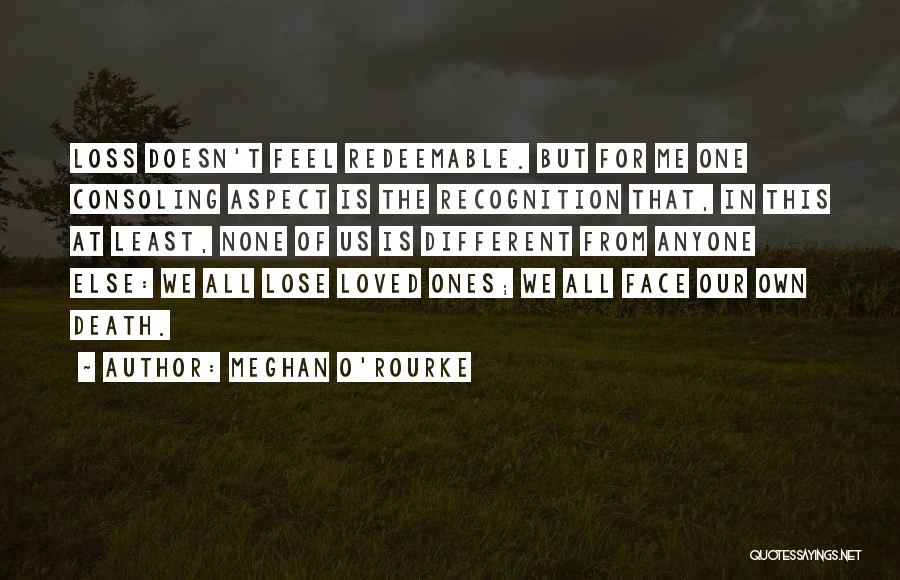 Meghan O'Rourke Quotes: Loss Doesn't Feel Redeemable. But For Me One Consoling Aspect Is The Recognition That, In This At Least, None Of