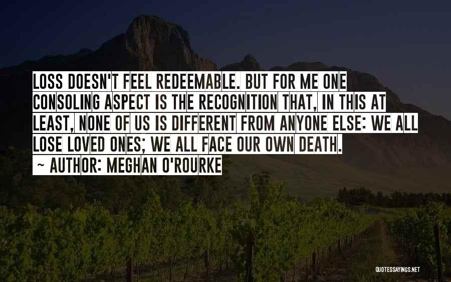 Meghan O'Rourke Quotes: Loss Doesn't Feel Redeemable. But For Me One Consoling Aspect Is The Recognition That, In This At Least, None Of