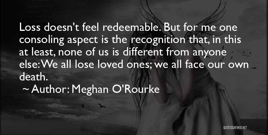 Meghan O'Rourke Quotes: Loss Doesn't Feel Redeemable. But For Me One Consoling Aspect Is The Recognition That, In This At Least, None Of