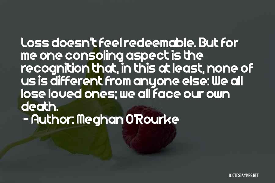 Meghan O'Rourke Quotes: Loss Doesn't Feel Redeemable. But For Me One Consoling Aspect Is The Recognition That, In This At Least, None Of