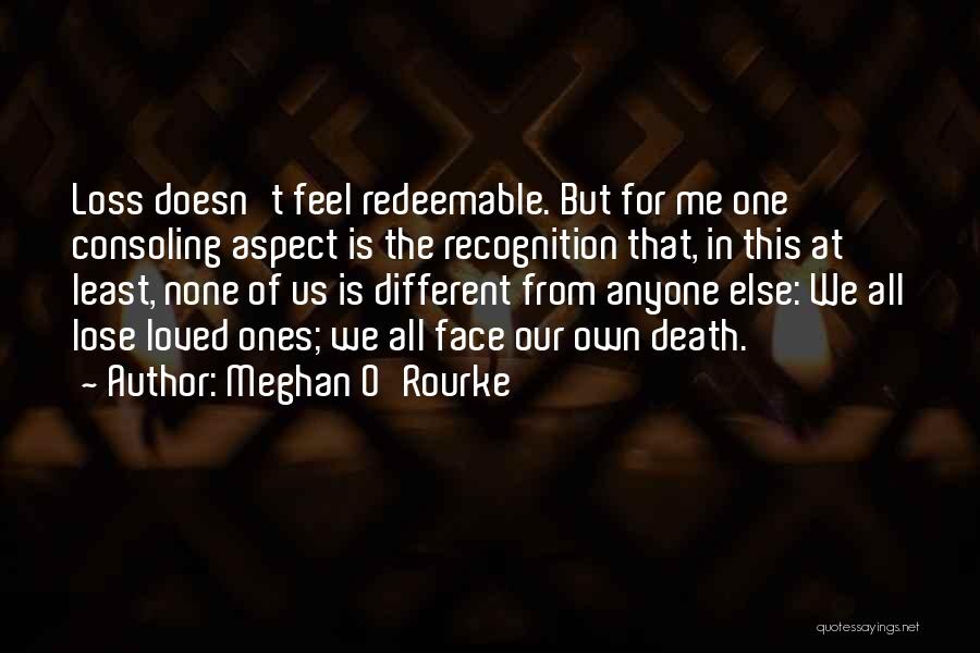 Meghan O'Rourke Quotes: Loss Doesn't Feel Redeemable. But For Me One Consoling Aspect Is The Recognition That, In This At Least, None Of