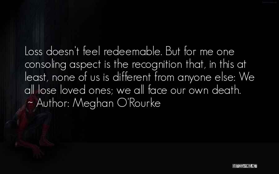 Meghan O'Rourke Quotes: Loss Doesn't Feel Redeemable. But For Me One Consoling Aspect Is The Recognition That, In This At Least, None Of