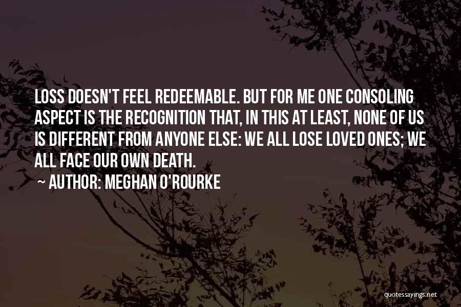 Meghan O'Rourke Quotes: Loss Doesn't Feel Redeemable. But For Me One Consoling Aspect Is The Recognition That, In This At Least, None Of