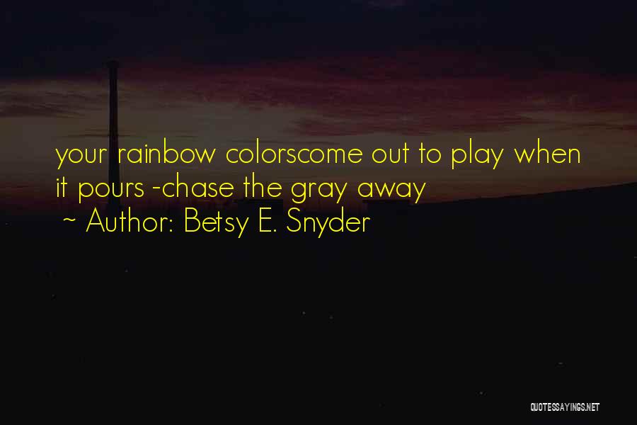 Betsy E. Snyder Quotes: Your Rainbow Colorscome Out To Play When It Pours -chase The Gray Away