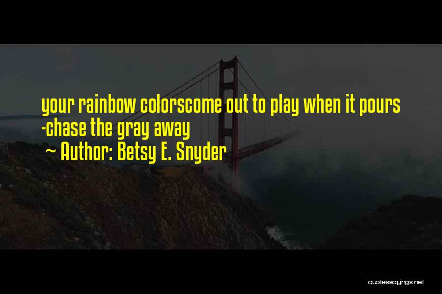 Betsy E. Snyder Quotes: Your Rainbow Colorscome Out To Play When It Pours -chase The Gray Away